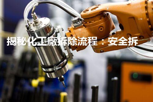 揭秘化工廠拆除流程：安全拆除背后的驚人細(xì)節(jié)！